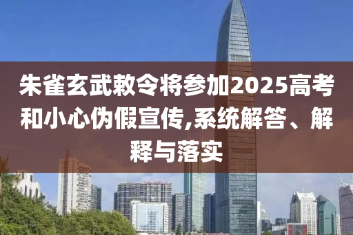 朱雀玄武敕令將參加2025高考和小心偽假宣傳,系統(tǒng)解答、解釋與落實