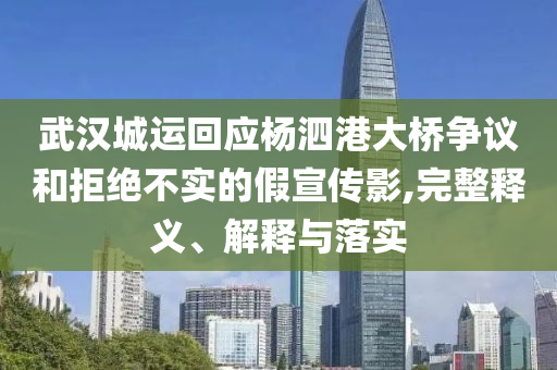 武漢城運回應楊泗港大橋爭議和拒絕不實的假宣傳影,完整釋義、解釋與落實