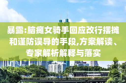 暴露:腦癱女騎手回應改行擺攤和謹防誤導的手段,方案解讀、專家解析解釋與落實