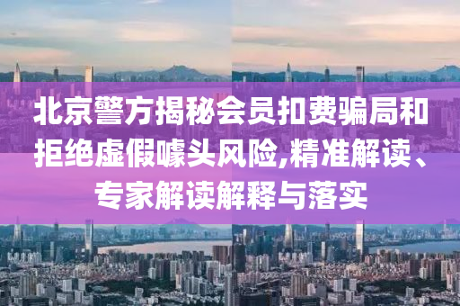 北京警方揭秘會員扣費騙局和拒絕虛假噱頭風險,精準解讀、專家解讀解釋與落實