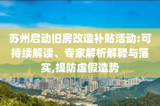 蘇州啟動舊房改造補貼活動:可持續(xù)解讀、專家解析解釋與落實,提防虛假造勢
