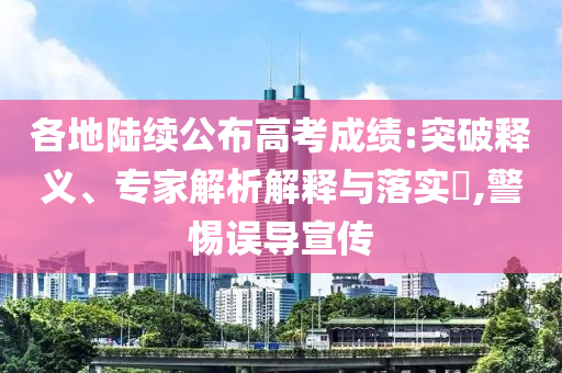 各地陸續公布高考成績:突破釋義、專家解析解釋與落實?,警惕誤導宣傳