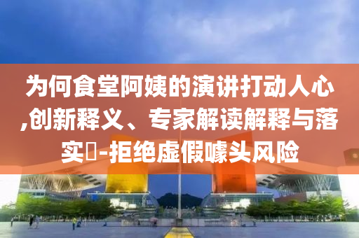 為何食堂阿姨的演講打動(dòng)人心,創(chuàng)新釋義、專家解讀解釋與落實(shí)?-拒絕虛假噱頭風(fēng)險(xiǎn)