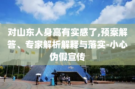 對山東人身高有實感了,預案解答、專家解析解釋與落實-小心偽假宣傳