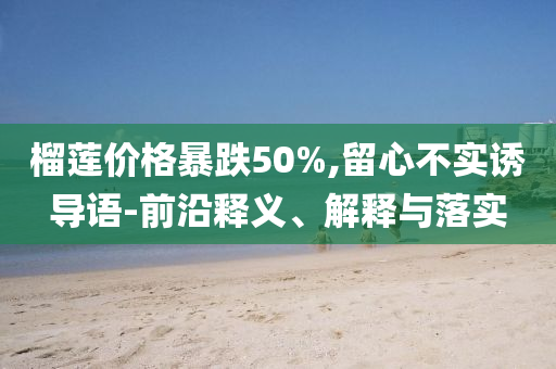 榴蓮價格暴跌50%,留心不實誘導(dǎo)語-前沿釋義、解釋與落實