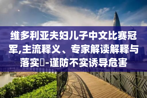 維多利亞夫婦兒子中文比賽冠軍,主流釋義、專家解讀解釋與落實?-謹防不實誘導危害