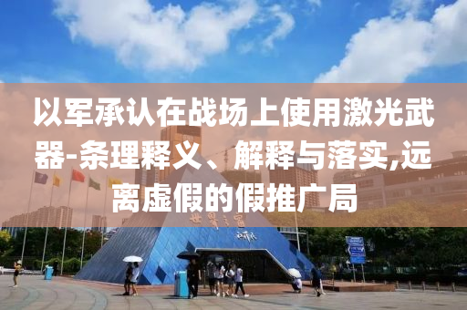 以軍承認在戰場上使用激光武器-條理釋義、解釋與落實,遠離虛假的假推廣局