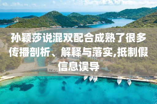 孫穎莎說混雙配合成熟了很多傳播剖析、解釋與落實,抵制假信息誤導