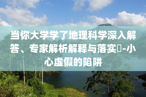 當你大學學了地理科學深入解答、專家解析解釋與落實?-小心虛假的陷阱