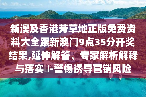 新澳及香港芳草地正版免費資料大全跟新澳門9點35分開獎結果,延伸解答、專家解析解釋與落實?-警惕誘導營銷風險
