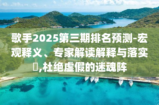 歌手2025第三期排名預測-宏觀釋義、專家解讀解釋與落實?,杜絕虛假的迷魂陣