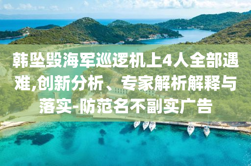 韓墜毀海軍巡邏機上4人全部遇難,創(chuàng)新分析、專家解析解釋與落實-防范名不副實廣告