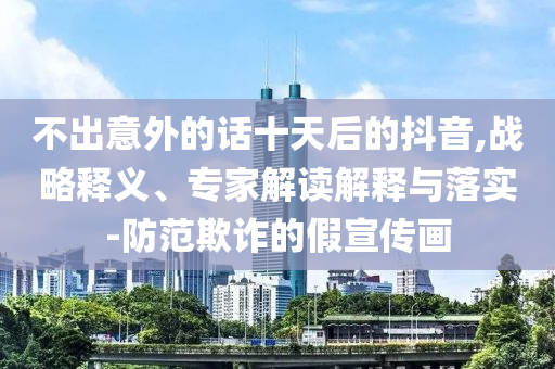 不出意外的話十天后的抖音,戰(zhàn)略釋義、專家解讀解釋與落實-防范欺詐的假宣傳畫