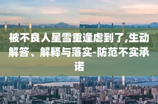 被不良人星雪重逢虐到了,生動解答、解釋與落實-防范不實承諾