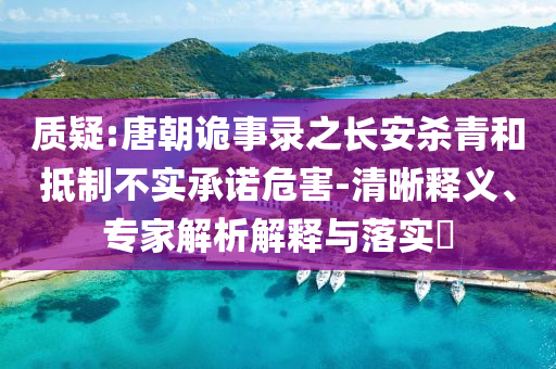 質(zhì)疑:唐朝詭事錄之長安殺青和抵制不實承諾危害-清晰釋義、專家解析解釋與落實?