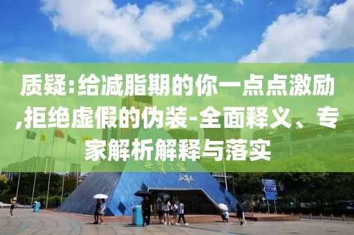 質疑:給減脂期的你一點點激勵,拒絕虛假的偽裝-全面釋義、專家解析解釋與落實