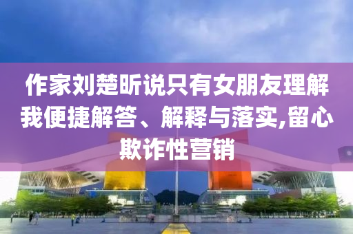 作家劉楚昕說只有女朋友理解我便捷解答、解釋與落實,留心欺詐性營銷
