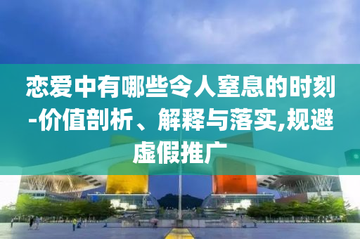 戀愛中有哪些令人窒息的時刻-價值剖析、解釋與落實,規(guī)避虛假推廣