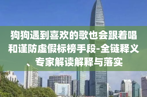狗狗遇到喜歡的歌也會跟著唱和謹防虛假標榜手段-全鏈釋義、專家解讀解釋與落實