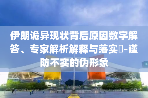 伊朗詭異現狀背后原因數字解答、專家解析解釋與落實?-謹防不實的偽形象