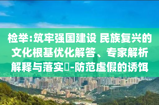 檢舉:筑牢強(qiáng)國(guó)建設(shè) 民族復(fù)興的文化根基優(yōu)化解答、專家解析解釋與落實(shí)?-防范虛假的誘餌