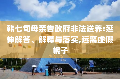 韓七旬母親告政府非法送養(yǎng):延伸解答、解釋與落實,遠離虛假幌子