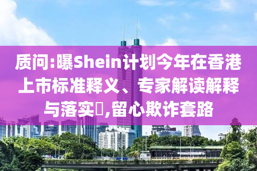 質問:曝Shein計劃今年在香港上市標準釋義、專家解讀解釋與落實?,留心欺詐套路