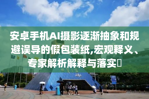 安卓手機(jī)AI攝影逐漸抽象和規(guī)避誤導(dǎo)的假包裝紙,宏觀(guān)釋義、專(zhuān)家解析解釋與落實(shí)?