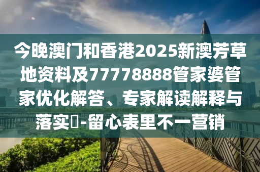 今晚澳門和香港2025新澳芳草地資料及77778888管家婆管家優化解答、專家解讀解釋與落實?-留心表里不一營銷