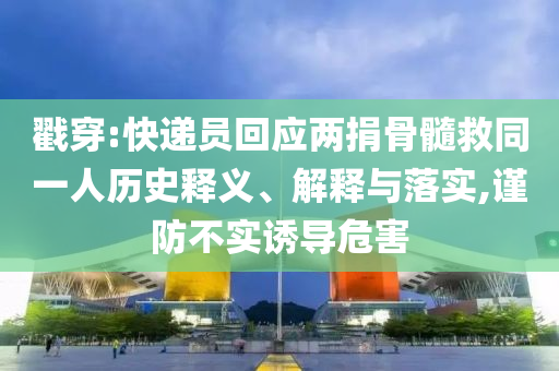戳穿:快遞員回應兩捐骨髓救同一人歷史釋義、解釋與落實,謹防不實誘導危害