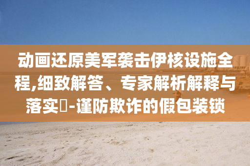 動畫還原美軍襲擊伊核設施全程,細致解答、專家解析解釋與落實?-謹防欺詐的假包裝鎖
