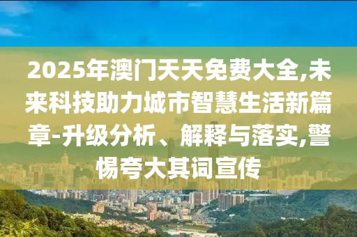 2025年澳門天天免費大全,未來科技助力城市智慧生活新篇章-升級分析、解釋與落實,警惕夸大其詞宣傳
