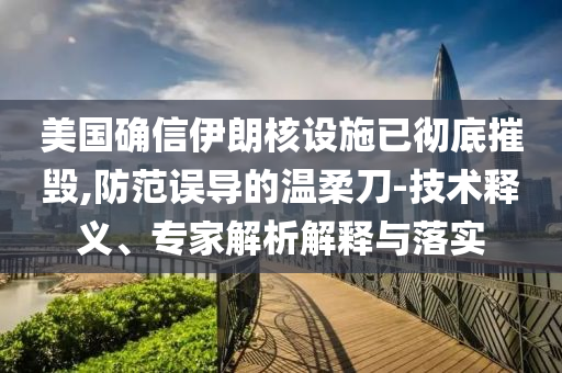美國確信伊朗核設施已徹底摧毀,防范誤導的溫柔刀-技術釋義、專家解析解釋與落實