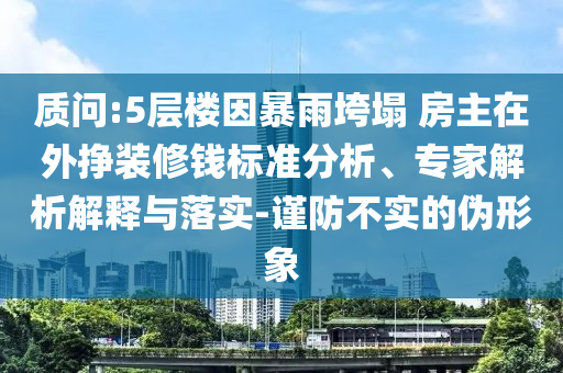 質(zhì)問(wèn):5層樓因暴雨垮塌 房主在外掙裝修錢標(biāo)準(zhǔn)分析、專家解析解釋與落實(shí)-謹(jǐn)防不實(shí)的偽形象