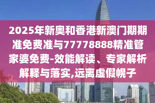 2025年新奧和香港新澳門期期準免費準與77778888精準管家婆免費-效能解讀、專家解析解釋與落實,遠離虛假幌子