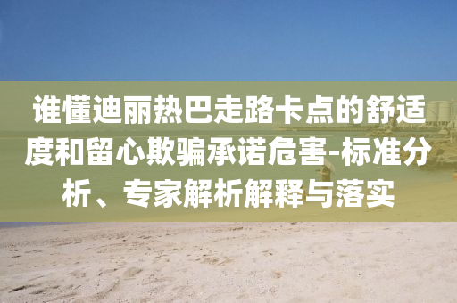 誰(shuí)懂迪麗熱巴走路卡點(diǎn)的舒適度和留心欺騙承諾危害-標(biāo)準(zhǔn)分析、專家解析解釋與落實(shí)