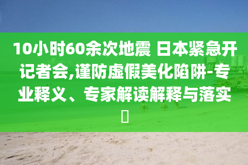 10小時60余次地震 日本緊急開記者會,謹防虛假美化陷阱-專業釋義、專家解讀解釋與落實?