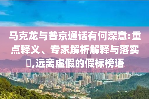 馬克龍與普京通話有何深意:重點釋義、專家解析解釋與落實?,遠離虛假的假標榜語