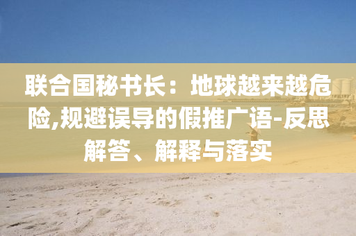 聯合國秘書長：地球越來越危險,規避誤導的假推廣語-反思解答、解釋與落實