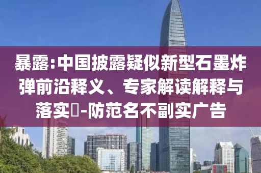 暴露:中國披露疑似新型石墨炸彈前沿釋義、專家解讀解釋與落實?-防范名不副實廣告