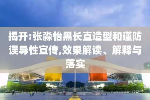 揭開:張淼怡黑長直造型和謹防誤導性宣傳,效果解讀、解釋與落實
