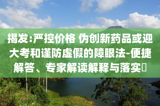 揭發:嚴控價格 偽創新藥品或迎大考和謹防虛假的障眼法-便捷解答、專家解讀解釋與落實?