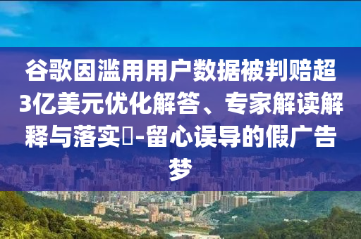 谷歌因濫用用戶數據被判賠超3億美元優化解答、專家解讀解釋與落實?-留心誤導的假廣告夢