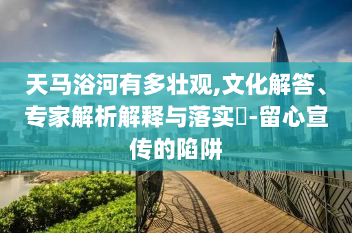 天馬浴河有多壯觀,文化解答、專家解析解釋與落實?-留心宣傳的陷阱