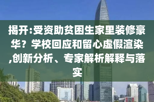 揭開:受資助貧困生家里裝修豪華？學校回應和留心虛假渲染,創新分析、專家解析解釋與落實