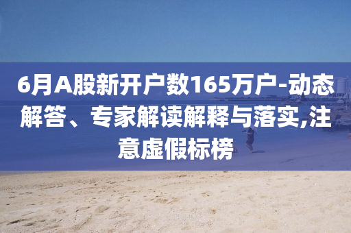 6月A股新開戶數165萬戶-動態解答、專家解讀解釋與落實,注意虛假標榜