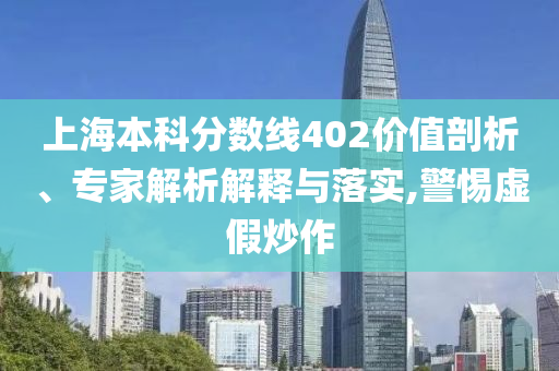 上海本科分數線402價值剖析、專家解析解釋與落實,警惕虛假炒作