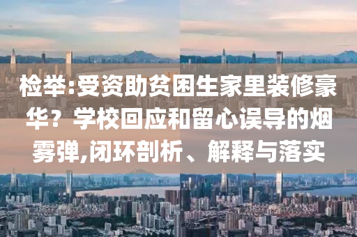 檢舉:受資助貧困生家里裝修豪華？學(xué)校回應(yīng)和留心誤導(dǎo)的煙霧彈,閉環(huán)剖析、解釋與落實