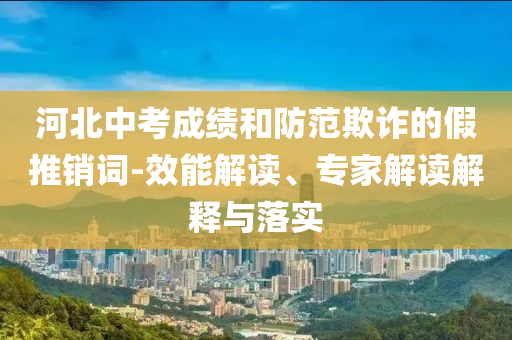 河北中考成績和防范欺詐的假推銷詞-效能解讀、專家解讀解釋與落實