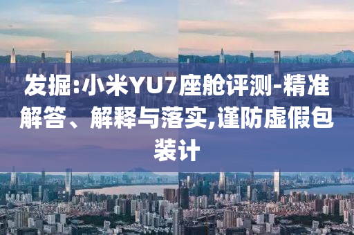 發(fā)掘:小米YU7座艙評測-精準(zhǔn)解答、解釋與落實,謹(jǐn)防虛假包裝計